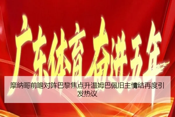 摩纳哥前瞻对阵巴黎焦点升温姆巴佩旧主情结再度引发热议