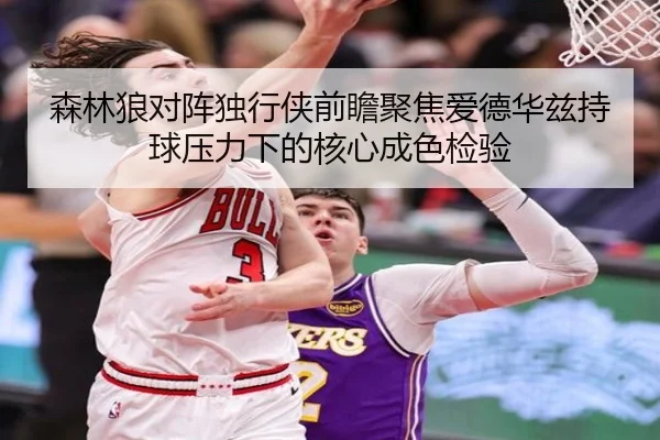 森林狼对阵独行侠前瞻聚焦爱德华兹持球压力下的核心成色检验