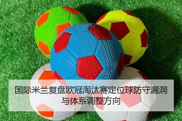国际米兰复盘欧冠淘汰赛定位球防守漏洞与体系调整方向