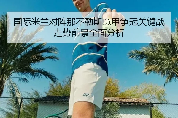国际米兰对阵那不勒斯意甲争冠关键战走势前景全面分析